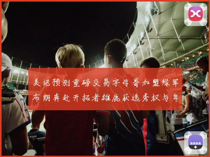 美记预测重磅交易字母哥加盟绿军布朗奔赴开拓者雄鹿获选秀权与年轻球员
