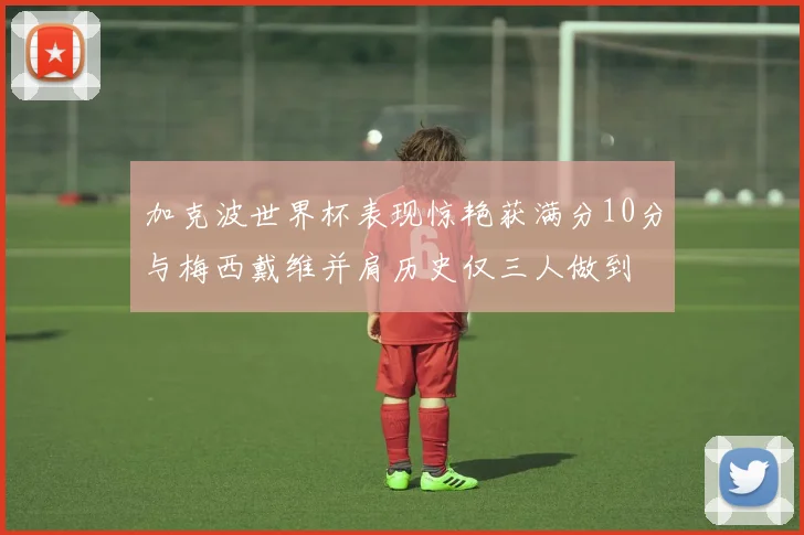 加克波世界杯表现惊艳获满分10分与梅西戴维并肩历史仅三人做到