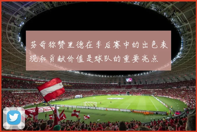 芬奇称赞里德在季后赛中的出色表现和贡献价值是球队的重要亮点