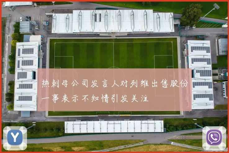 热刺母公司发言人对列维出售股份一事表示不知情引发关注