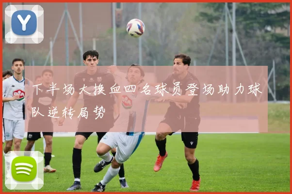 下半场大换血四名球员登场助力球队逆转局势