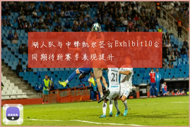 湖人队与中锋凯尔签订Exhibit10合同期待新赛季表现提升