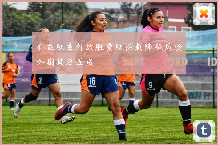 利兹联意外战胜曼联热刺降级风险加剧接近五成