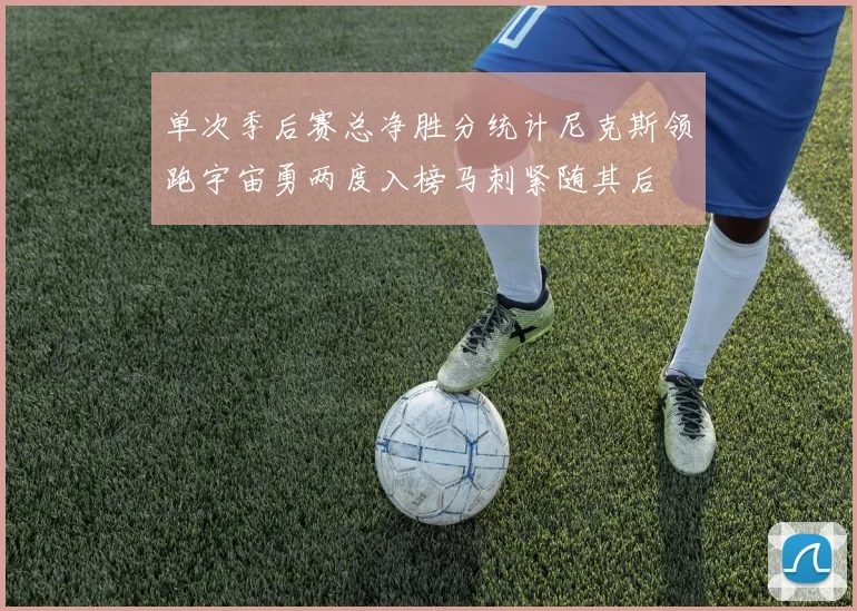 单次季后赛总净胜分统计尼克斯领跑宇宙勇两度入榜马刺紧随其后