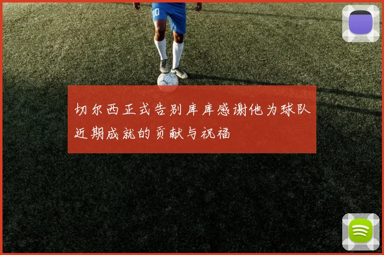 切尔西正式告别库库感谢他为球队近期成就的贡献与祝福