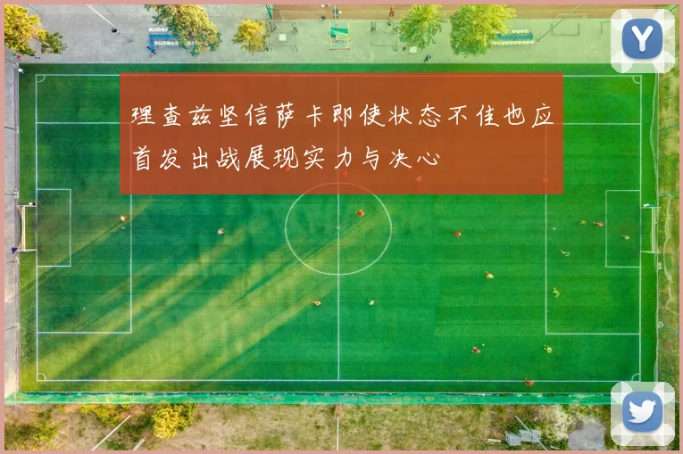 理查兹坚信萨卡即使状态不佳也应首发出战展现实力与决心
