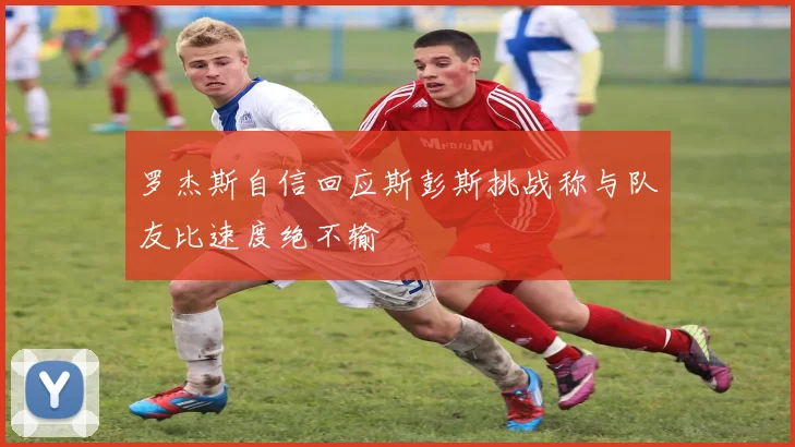 罗杰斯自信回应斯彭斯挑战称与队友比速度绝不输
