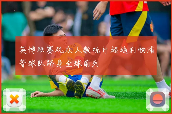 英博联赛观众人数统计超越利物浦等球队跻身全球前列