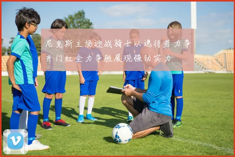 尼克斯主场迎战骑士以逸待劳力争开门红全力争胜展现强劲实力