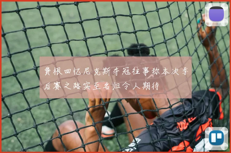 费根回忆尼克斯夺冠往事称本次季后赛之路实至名归令人期待