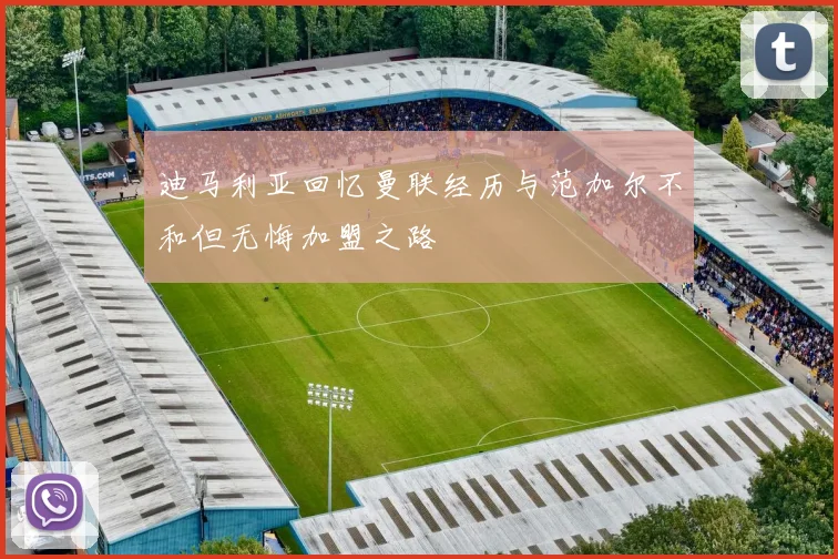 迪马利亚回忆曼联经历与范加尔不和但无悔加盟之路