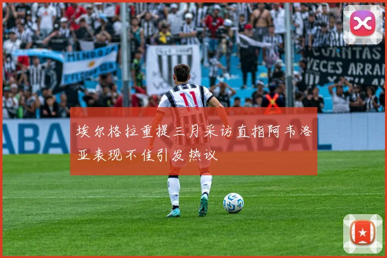 埃尔格拉重提三月采访直指阿韦洛亚表现不佳引发热议