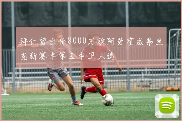拜仁曾出价8000万欧阿劳霍成弗里克新赛季第五中卫人选