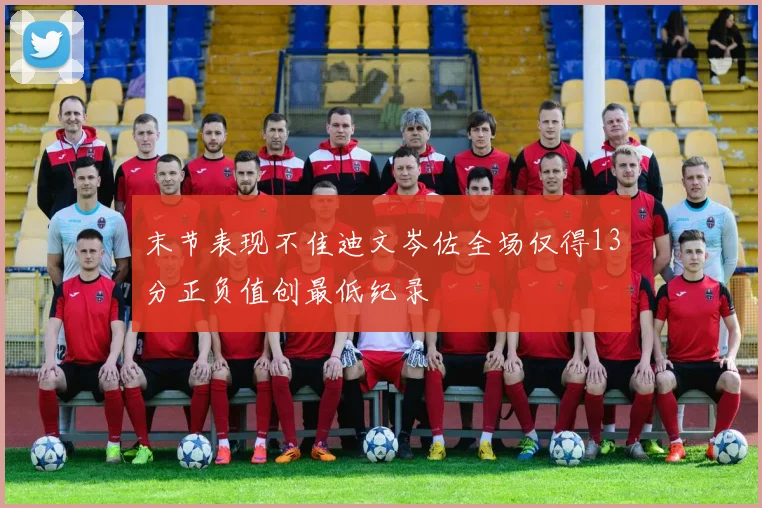 末节表现不佳迪文岑佐全场仅得13分正负值创最低纪录