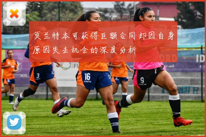 莫兰特本可获得巨额合同却因自身原因失去机会的深度分析