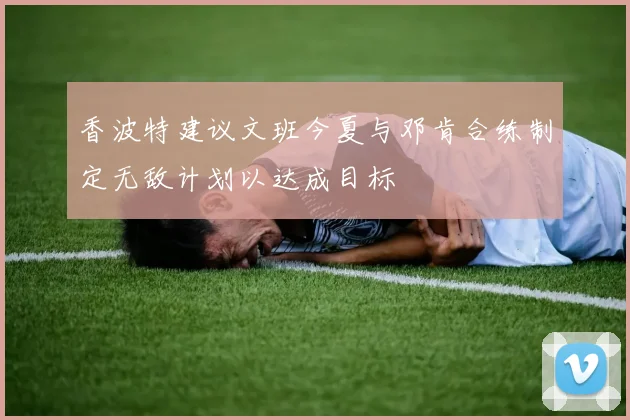 香波特建议文班今夏与邓肯合练制定无敌计划以达成目标
