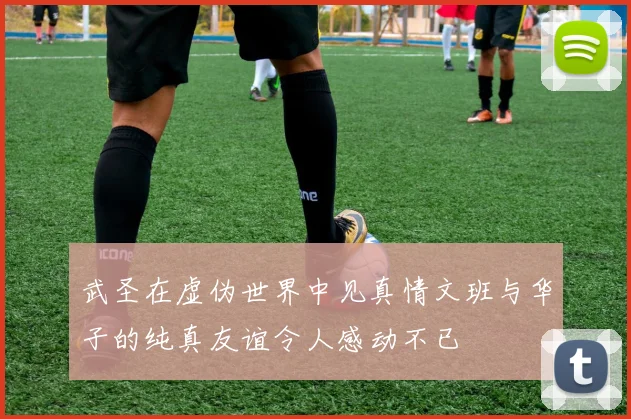 武圣在虚伪世界中见真情文班与华子的纯真友谊令人感动不已