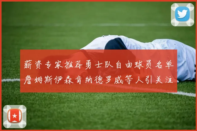 薪资专家推荐勇士队自由球员名单詹姆斯伊森肯纳德罗威等人引关注