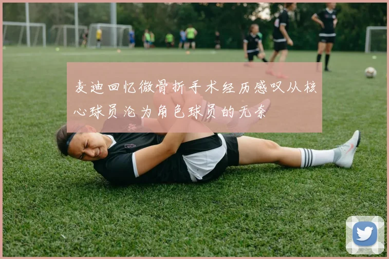 麦迪回忆微骨折手术经历感叹从核心球员沦为角色球员的无奈
