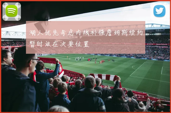 湖人优先考虑内线补强詹姆斯续约暂时放在次要位置