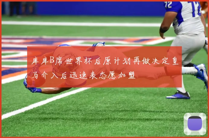 库库B席世界杯后原计划再做决定皇马介入后迅速表态愿加盟