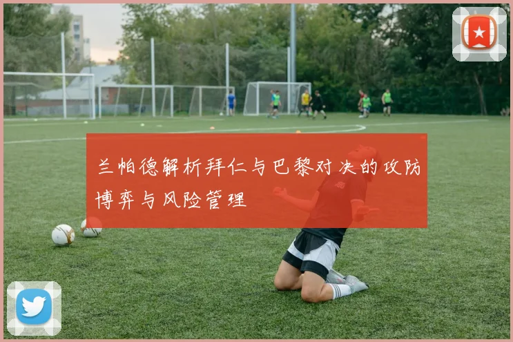 兰帕德解析拜仁与巴黎对决的攻防博弈与风险管理