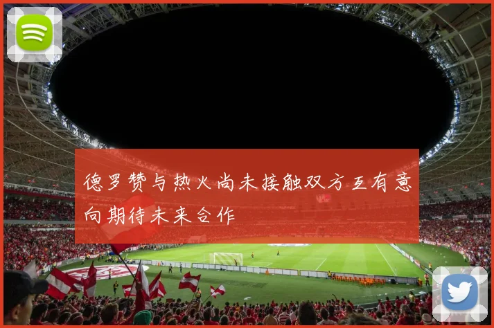 德罗赞与热火尚未接触双方互有意向期待未来合作