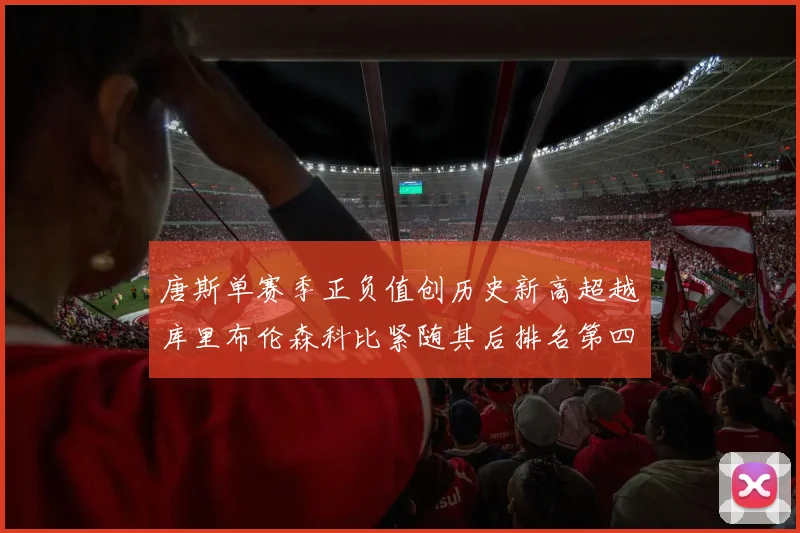 唐斯单赛季正负值创历史新高超越库里布伦森科比紧随其后排名第四