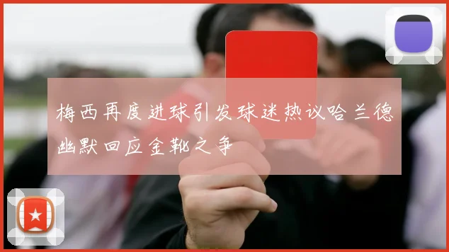 梅西再度进球引发球迷热议哈兰德幽默回应金靴之争