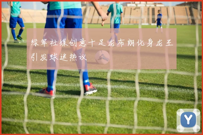 绿军社媒创意十足龙布朗化身龙王引发球迷热议