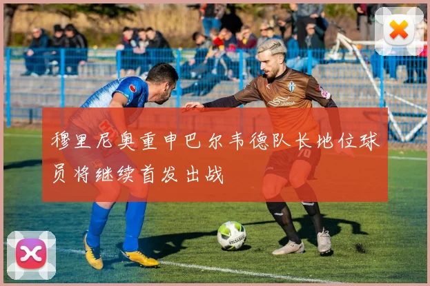 穆里尼奥重申巴尔韦德队长地位球员将继续首发出战